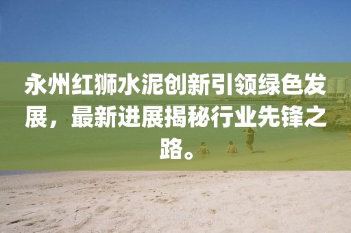 永州紅獅水泥創(chuàng)新引領(lǐng)綠色發(fā)展，最新進(jìn)展揭秘行業(yè)先鋒之路。