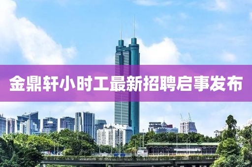 金鼎軒小時工最新招聘啟事發(fā)布