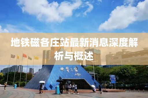 地鐵磁各莊站最新消息深度解析與概述