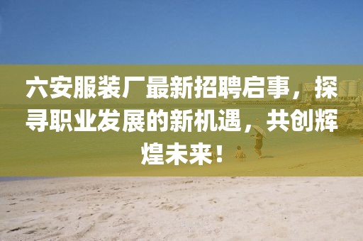 六安服裝廠最新招聘啟事，探尋職業(yè)發(fā)展的新機遇，共創(chuàng)輝煌未來！