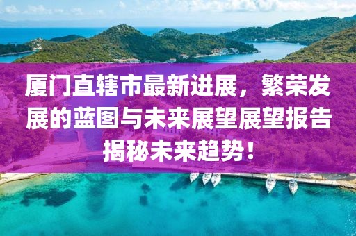廈門(mén)直轄市最新進(jìn)展，繁榮發(fā)展的藍(lán)圖與未來(lái)展望展望報(bào)告揭秘未來(lái)趨勢(shì)！
