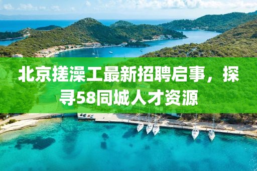 北京搓澡工最新招聘啟事，探尋58同城人才資源