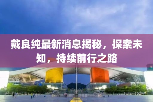 戴良純最新消息揭秘，探索未知，持續(xù)前行之路