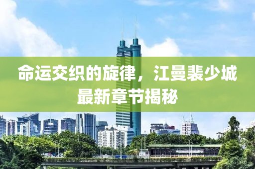 命運交織的旋律，江曼裴少城最新章節(jié)揭秘