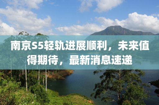 南京S5輕軌進(jìn)展順利，未來值得期待，最新消息速遞
