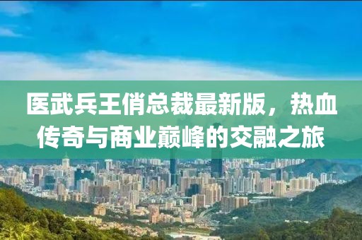 醫(yī)武兵王俏總裁最新版，熱血傳奇與商業(yè)巔峰的交融之旅