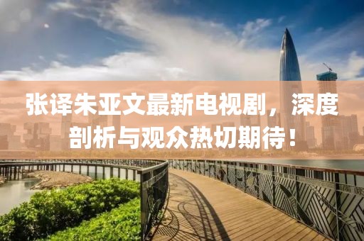 張譯朱亞文最新電視劇，深度剖析與觀眾熱切期待！