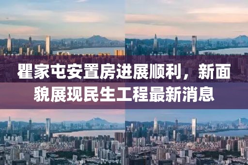 瞿家屯安置房進(jìn)展順利，新面貌展現(xiàn)民生工程最新消息