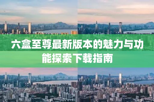 六盒至尊最新版本的魅力與功能探索下載指南