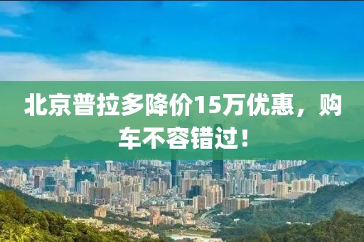北京普拉多降價15萬優(yōu)惠，購車不容錯過！
