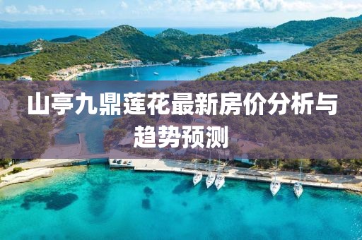 山亭九鼎蓮花最新房價分析與趨勢預(yù)測