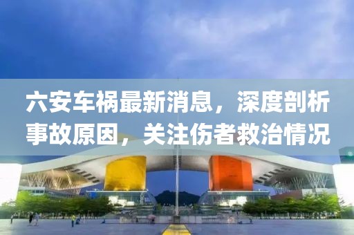 六安車禍最新消息，深度剖析事故原因，關(guān)注傷者救治情況