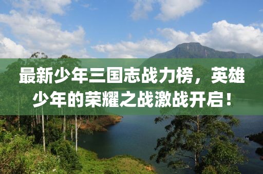 最新少年三國志戰(zhàn)力榜，英雄少年的榮耀之戰(zhàn)激戰(zhàn)開啟！