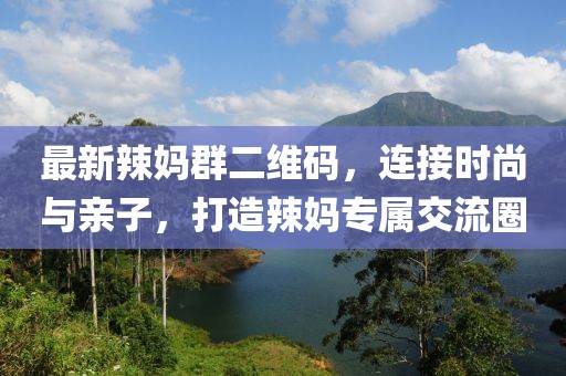 最新辣媽群二維碼，連接時尚與親子，打造辣媽專屬交流圈
