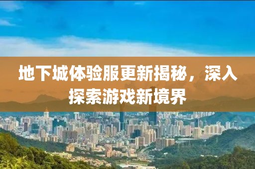 地下城體驗服更新揭秘，深入探索游戲新境界