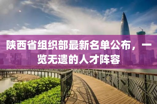 陜西省組織部最新名單公布，一覽無遺的人才陣容
