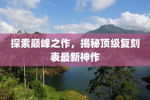 探索巔峰之作，揭秘頂級(jí)復(fù)刻表最新神作
