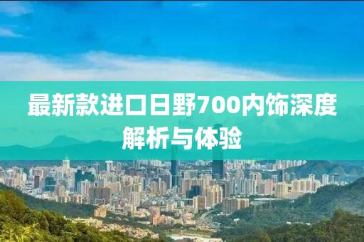 最新款進(jìn)口日野700內(nèi)飾深度解析與體驗(yàn)