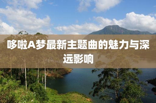 哆啦A夢最新主題曲的魅力與深遠影響