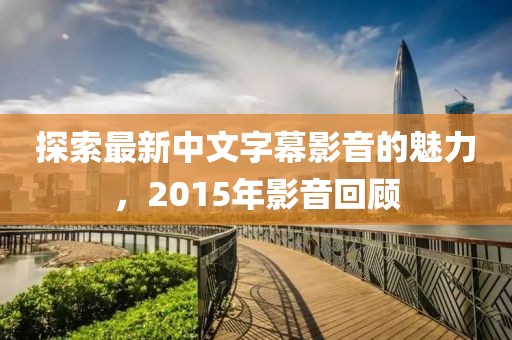 探索最新中文字幕影音的魅力，2015年影音回顧