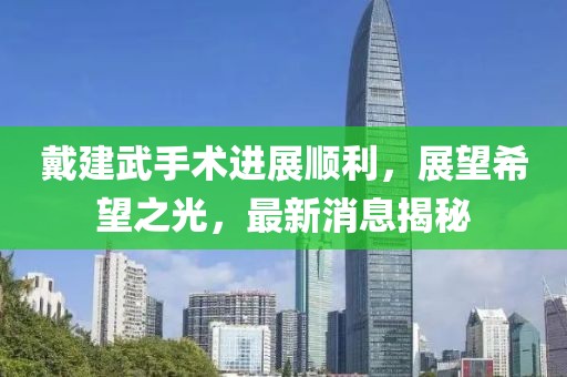戴建武手術進展順利，展望希望之光，最新消息揭秘