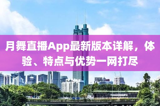 月舞直播App最新版本詳解，體驗(yàn)、特點(diǎn)與優(yōu)勢一網(wǎng)打盡