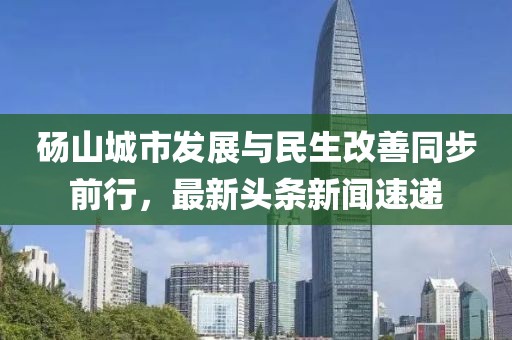 碭山城市發(fā)展與民生改善同步前行，最新頭條新聞速遞
