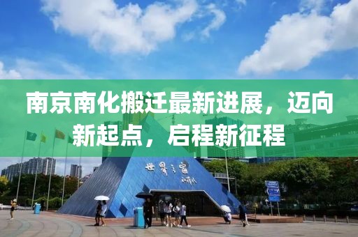 南京南化搬遷最新進展，邁向新起點，啟程新征程