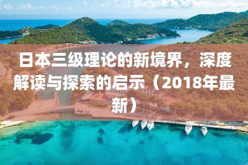 日本三級(jí)理論的新境界，深度解讀與探索的啟示（2018年最新）