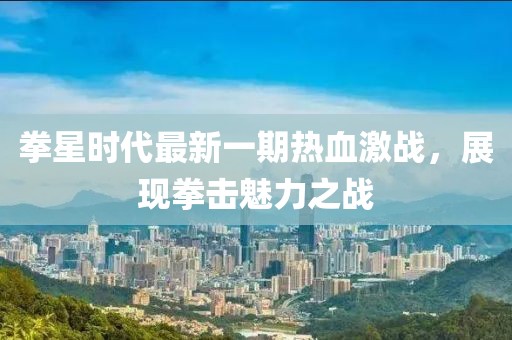 拳星時代最新一期熱血激戰(zhàn)，展現(xiàn)拳擊魅力之戰(zhàn)