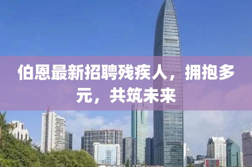 伯恩最新招聘殘疾人，擁抱多元，共筑未來(lái)