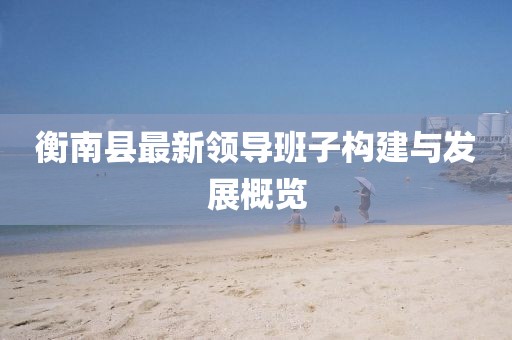 衡南縣最新領(lǐng)導(dǎo)班子構(gòu)建與發(fā)展概覽