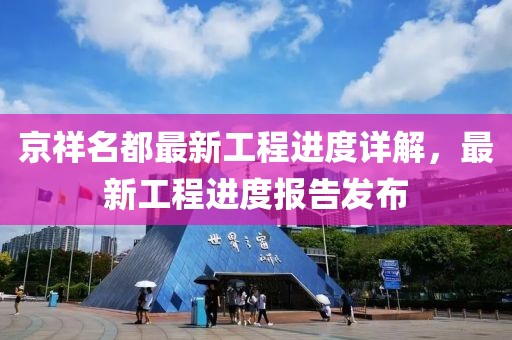 京祥名都最新工程進(jìn)度詳解，最新工程進(jìn)度報告發(fā)布