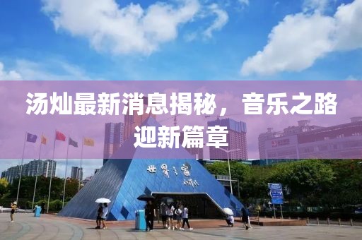 湯燦最新消息揭秘，音樂之路迎新篇章