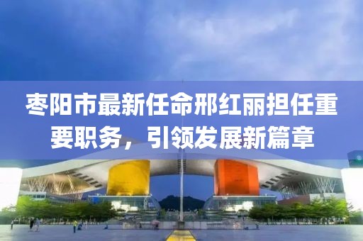 棗陽(yáng)市最新任命邢紅麗擔(dān)任重要職務(wù)，引領(lǐng)發(fā)展新篇章