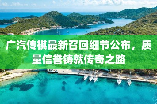 廣汽傳祺最新召回細(xì)節(jié)公布，質(zhì)量信譽鑄就傳奇之路