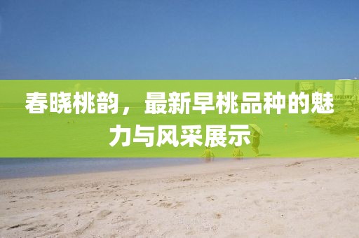 春曉桃韻，最新早桃品種的魅力與風(fēng)采展示