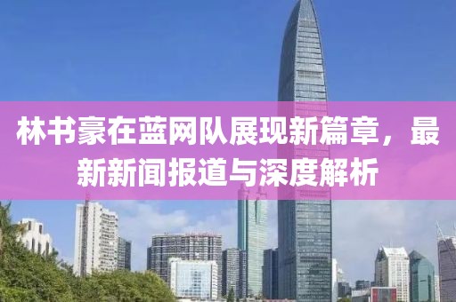 林書豪在藍(lán)網(wǎng)隊展現(xiàn)新篇章，最新新聞報道與深度解析