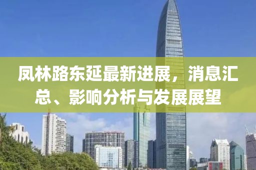 鳳林路東延最新進(jìn)展，消息匯總、影響分析與發(fā)展展望