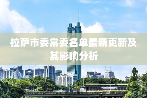 拉薩市委常委名單最新更新及其影響分析