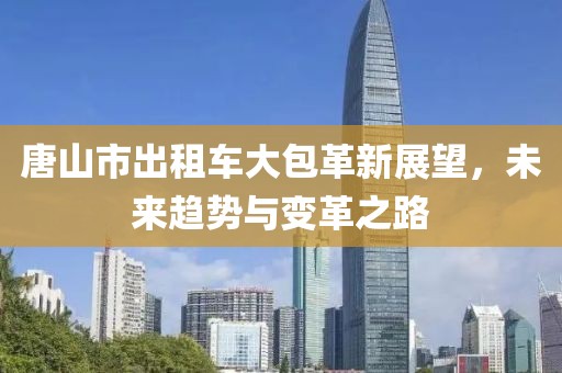 唐山市出租車大包革新展望，未來趨勢與變革之路