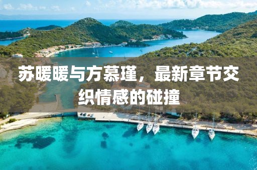 蘇暖暖與方慕瑾，最新章節(jié)交織情感的碰撞