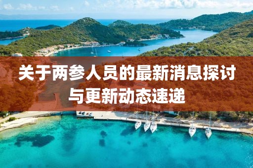 關(guān)于兩參人員的最新消息探討與更新動(dòng)態(tài)速遞