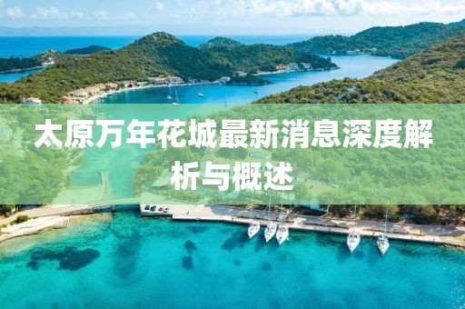太原萬(wàn)年花城最新消息深度解析與概述