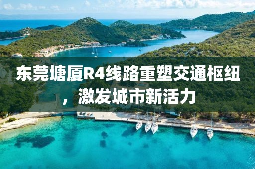 東莞塘廈R4線路重塑交通樞紐，激發(fā)城市新活力