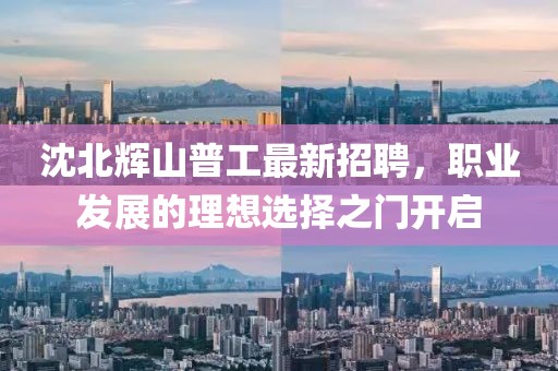 沈北輝山普工最新招聘，職業(yè)發(fā)展的理想選擇之門開啟