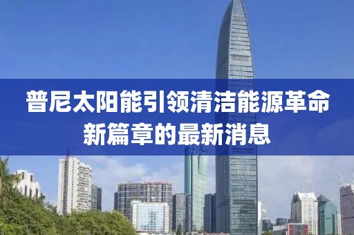 普尼太陽能引領(lǐng)清潔能源革命新篇章的最新消息