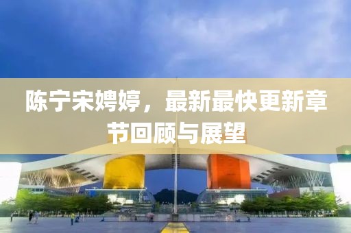 陳寧宋娉婷，最新最快更新章節(jié)回顧與展望