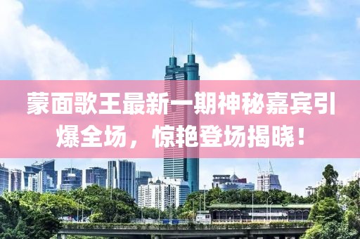 蒙面歌王最新一期神秘嘉賓引爆全場(chǎng)，驚艷登場(chǎng)揭曉！