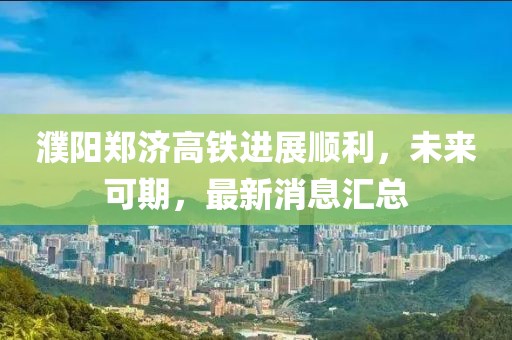 濮陽鄭濟高鐵進展順利，未來可期，最新消息匯總